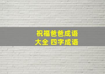 祝福爸爸成语大全 四字成语